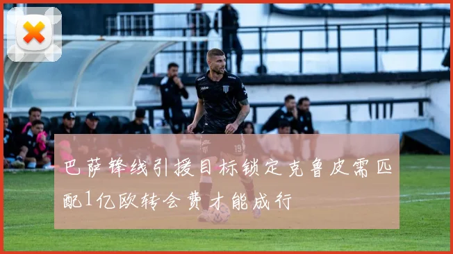 巴萨锋线引援目标锁定克鲁皮需匹配1亿欧转会费才能成行