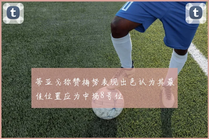 蒂亚戈称赞梅努表现出色认为其最佳位置应为中场8号位