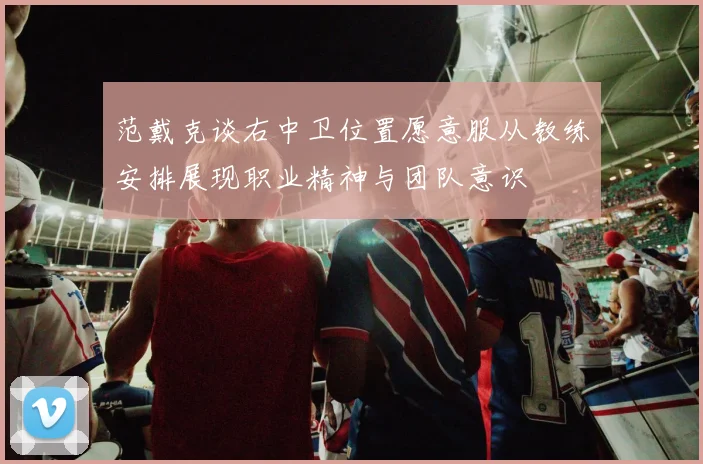 范戴克谈右中卫位置愿意服从教练安排展现职业精神与团队意识