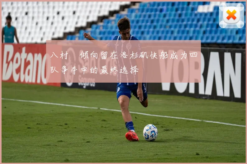 八村塁倾向留在洛杉矶快船成为四队争夺中的最终选择