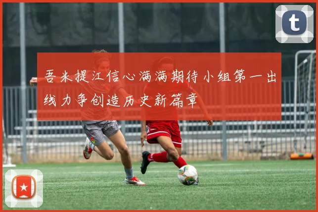 吾米提江信心满满期待小组第一出线力争创造历史新篇章