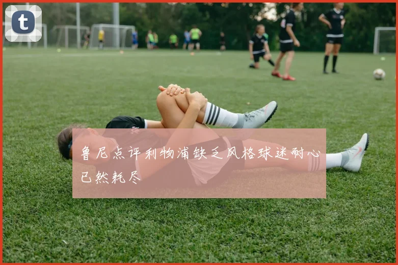 鲁尼点评利物浦缺乏风格球迷耐心已然耗尽
