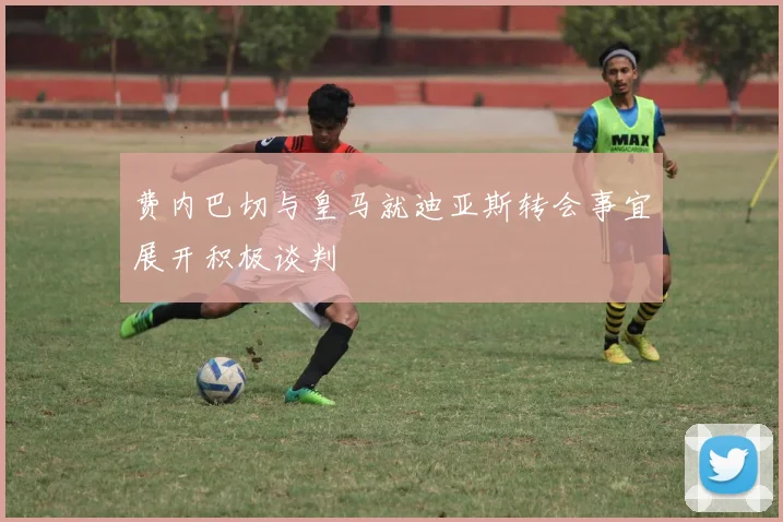 费内巴切与皇马就迪亚斯转会事宜展开积极谈判