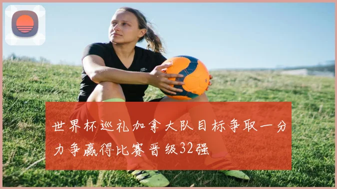 世界杯巡礼加拿大队目标争取一分力争赢得比赛晋级32强