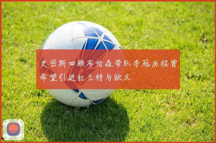 史密斯回顾布伦森带队夺冠历程曾希望引进杜兰特与欧文