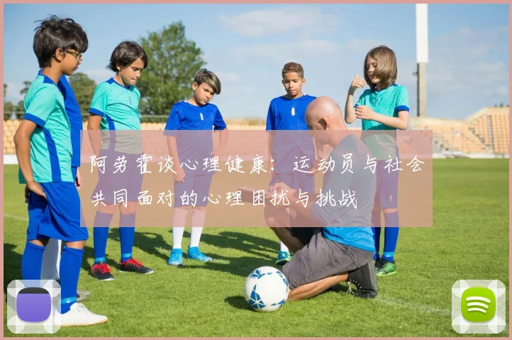 阿劳霍谈心理健康：运动员与社会共同面对的心理困扰与挑战