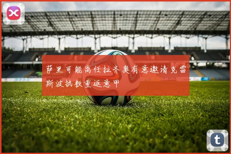 萨里可能离任拉齐奥有意邀请克雷斯波执教重返意甲