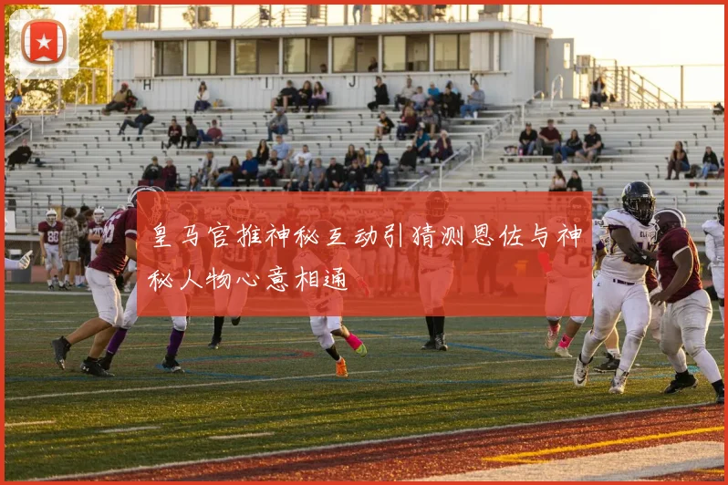 皇马官推神秘互动引猜测恩佐与神秘人物心意相通