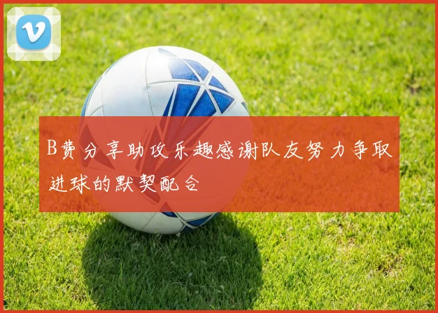B费分享助攻乐趣感谢队友努力争取进球的默契配合