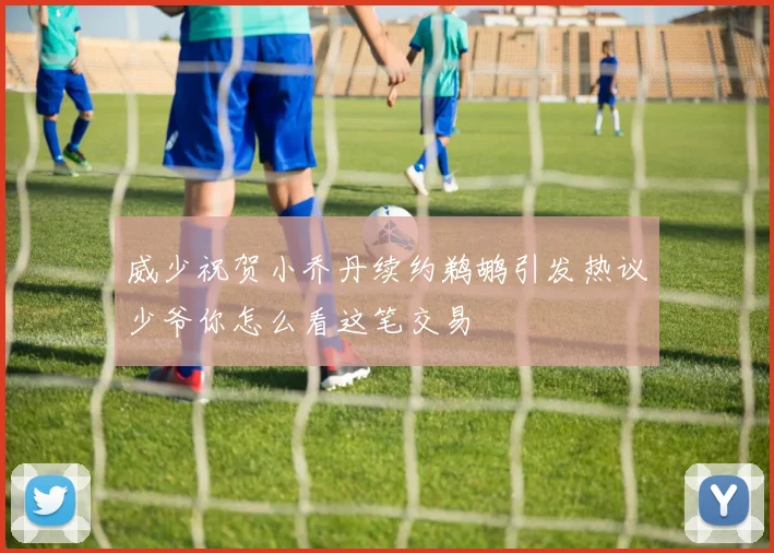 威少祝贺小乔丹续约鹈鹕引发热议少爷你怎么看这笔交易