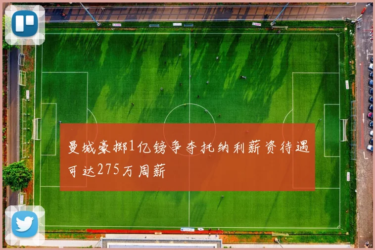 曼城豪掷1亿镑争夺托纳利薪资待遇可达275万周薪
