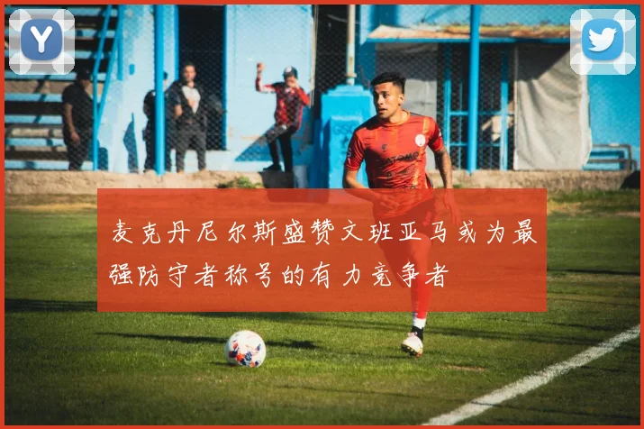麦克丹尼尔斯盛赞文班亚马或为最强防守者称号的有力竞争者