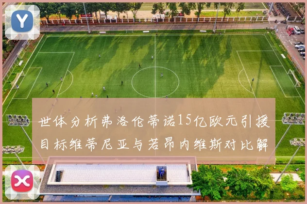 世体分析弗洛伦蒂诺15亿欧元引援目标维蒂尼亚与若昂内维斯对比解析