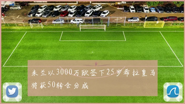 米兰以3000万欧签下25岁希拉皇马将获50转会分成