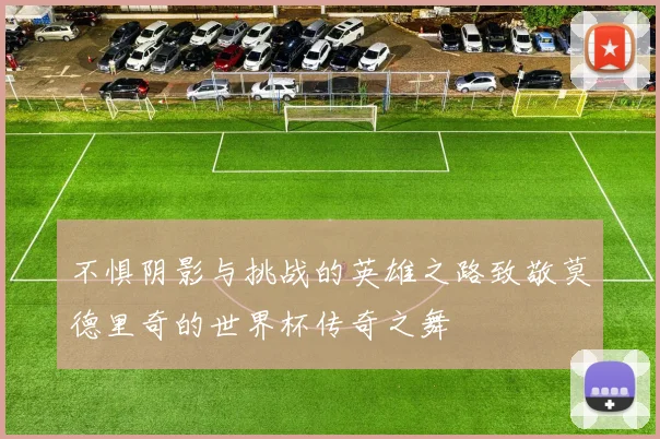 不惧阴影与挑战的英雄之路致敬莫德里奇的世界杯传奇之舞