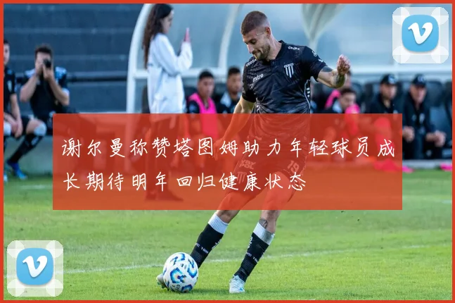 谢尔曼称赞塔图姆助力年轻球员成长期待明年回归健康状态