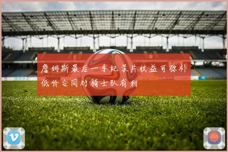 詹姆斯最后一季纪录片收益可弥补低价合同对骑士队有利