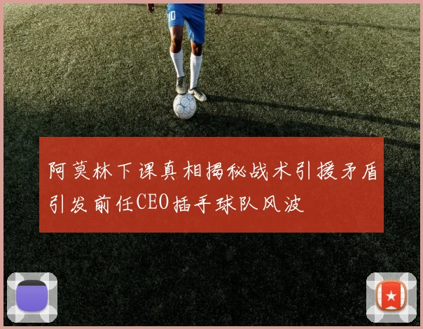 阿莫林下课真相揭秘战术引援矛盾引发前任CEO插手球队风波