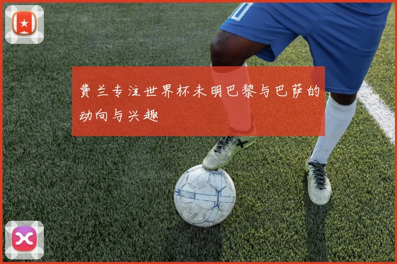 费兰专注世界杯未明巴黎与巴萨的动向与兴趣