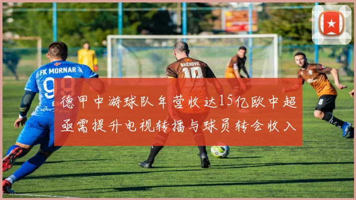 德甲中游球队年营收达15亿欧中超亟需提升电视转播与球员转会收入