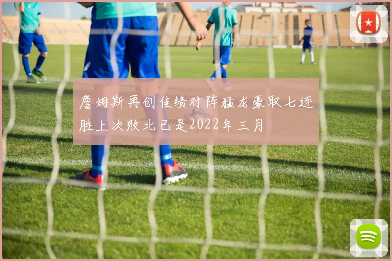詹姆斯再创佳绩对阵猛龙豪取七连胜上次败北已是2022年三月
