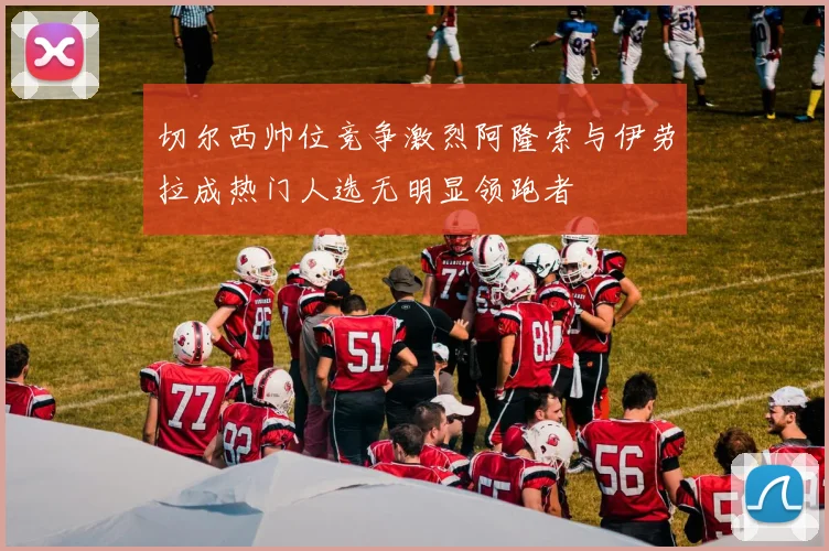 切尔西帅位竞争激烈阿隆索与伊劳拉成热门人选无明显领跑者