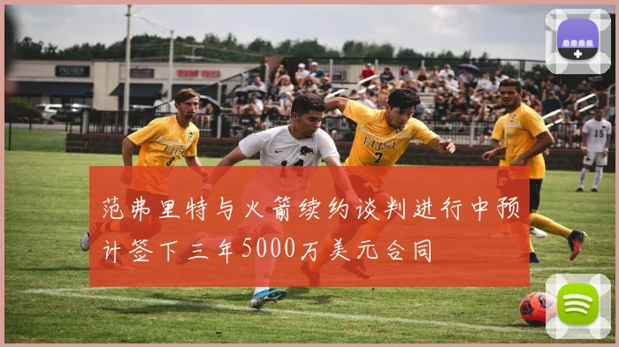 范弗里特与火箭续约谈判进行中预计签下三年5000万美元合同