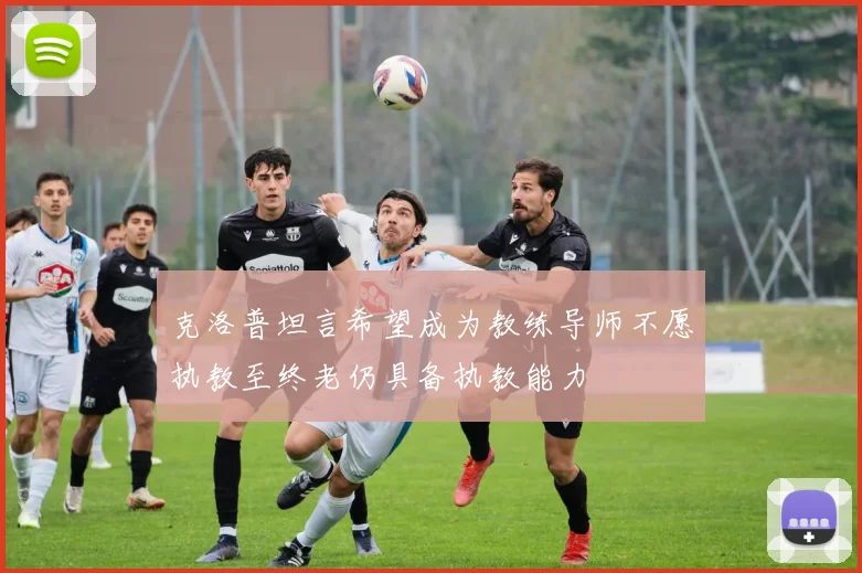 克洛普坦言希望成为教练导师不愿执教至终老仍具备执教能力