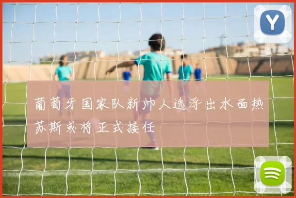 葡萄牙国家队新帅人选浮出水面热苏斯或将正式接任