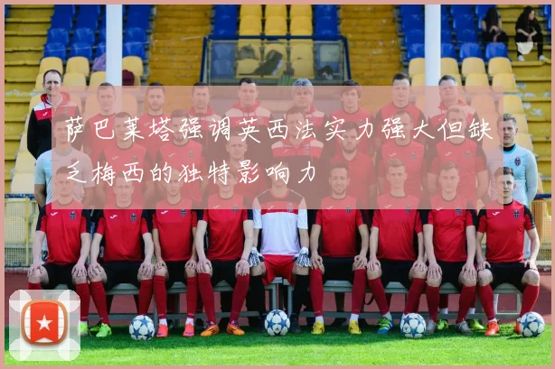 萨巴莱塔强调英西法实力强大但缺乏梅西的独特影响力