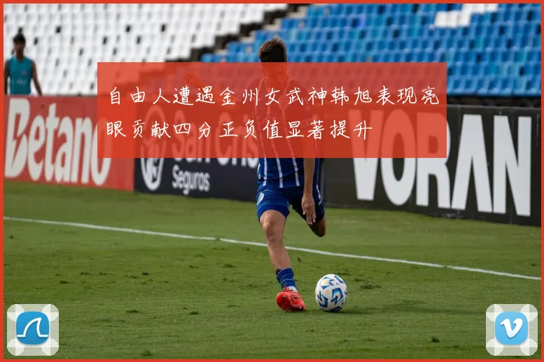 自由人遭遇金州女武神韩旭表现亮眼贡献四分正负值显著提升