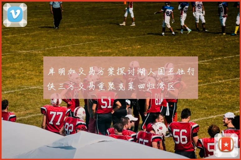 库明加交易方案探讨湖人国王独行侠三方交易重聚克莱回归湾区