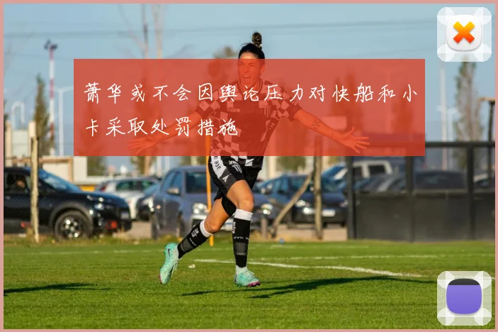 萧华或不会因舆论压力对快船和小卡采取处罚措施