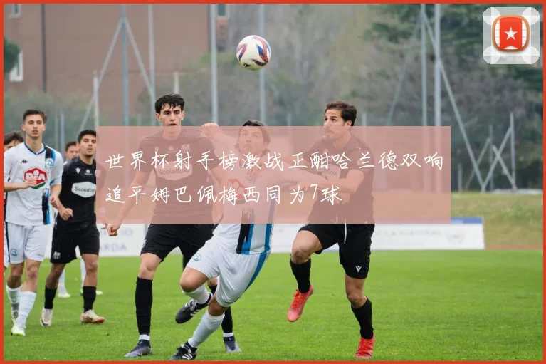世界杯射手榜激战正酣哈兰德双响追平姆巴佩梅西同为7球