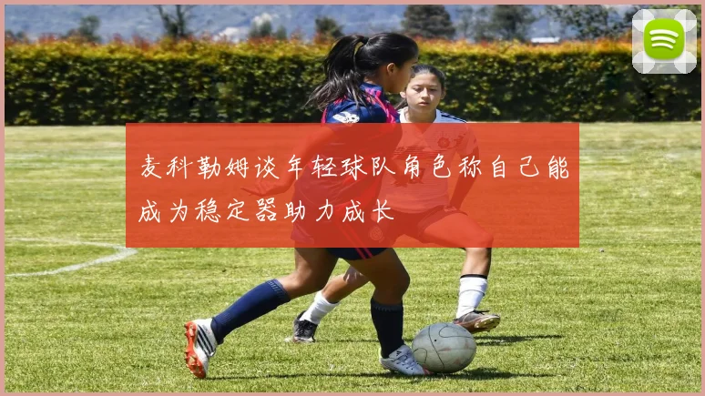 麦科勒姆谈年轻球队角色称自己能成为稳定器助力成长