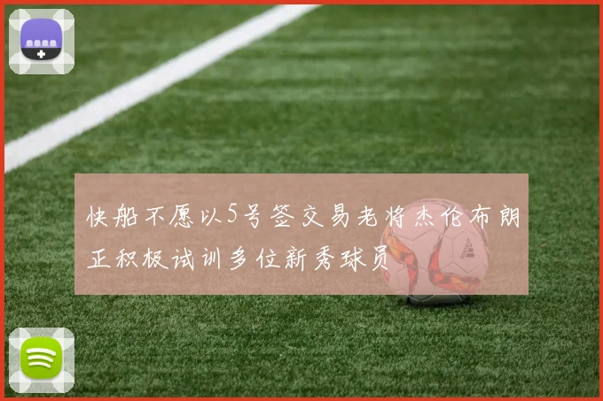 快船不愿以5号签交易老将杰伦布朗正积极试训多位新秀球员