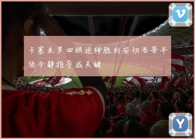 卡塞米罗回顾逆转胜利安切洛蒂半场冷静指导成关键