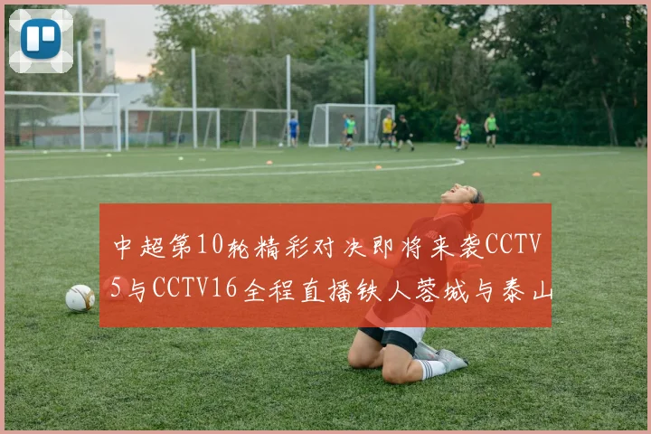 中超第10轮精彩对决即将来袭CCTV5与CCTV16全程直播铁人蓉城与泰山申花之战