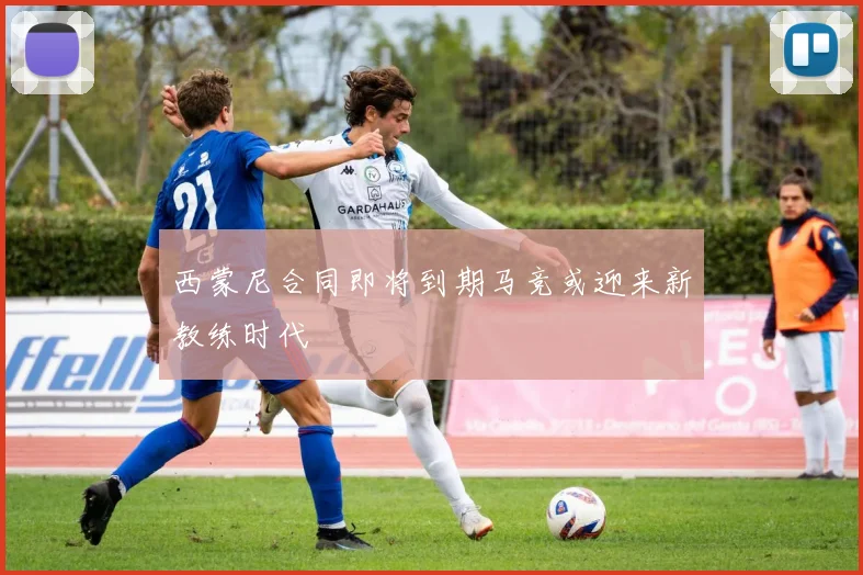西蒙尼合同即将到期马竞或迎来新教练时代