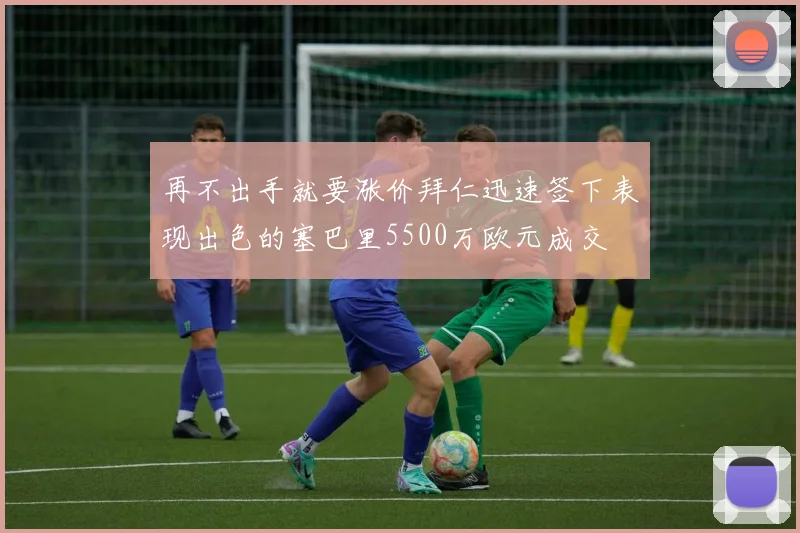 再不出手就要涨价拜仁迅速签下表现出色的塞巴里5500万欧元成交