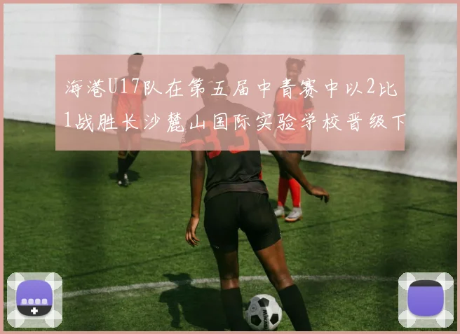 海港U17队在第五届中青赛中以2比1战胜长沙麓山国际实验学校晋级下一轮