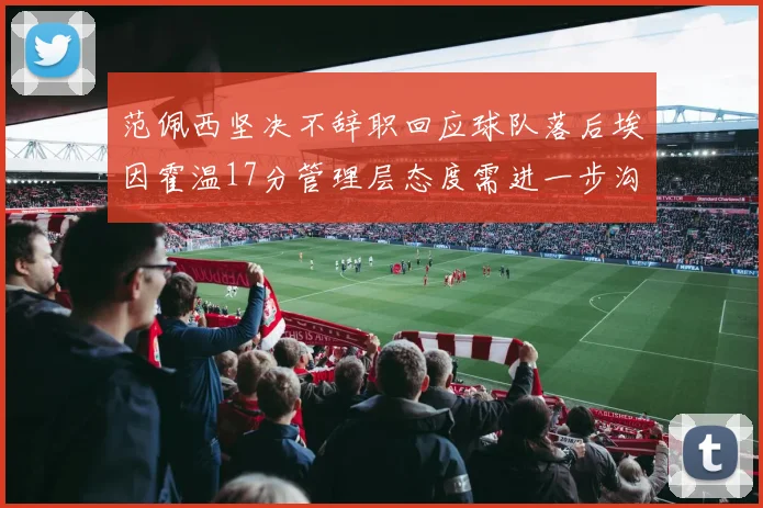 范佩西坚决不辞职回应球队落后埃因霍温17分管理层态度需进一步沟通