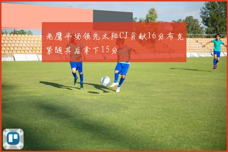 老鹰半场领先太阳CJ贡献16分布克紧随其后拿下15分