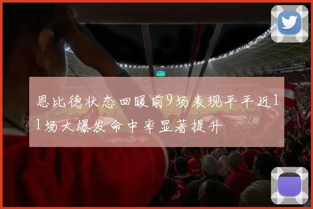 恩比德状态回暖前9场表现平平近11场大爆发命中率显著提升